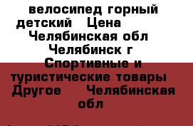 велосипед горный детский › Цена ­ 3 500 - Челябинская обл., Челябинск г. Спортивные и туристические товары » Другое   . Челябинская обл.